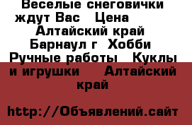 Веселые снеговички ждут Вас › Цена ­ 150 - Алтайский край, Барнаул г. Хобби. Ручные работы » Куклы и игрушки   . Алтайский край